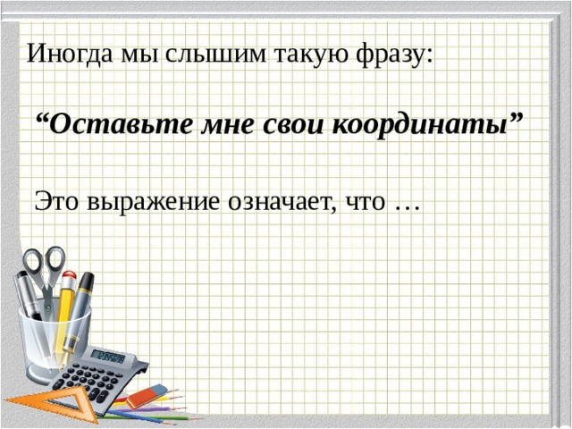 Иногда мы слышим такую фразу:    “Оставьте мне свои координаты”    Это выражение означает, что … 