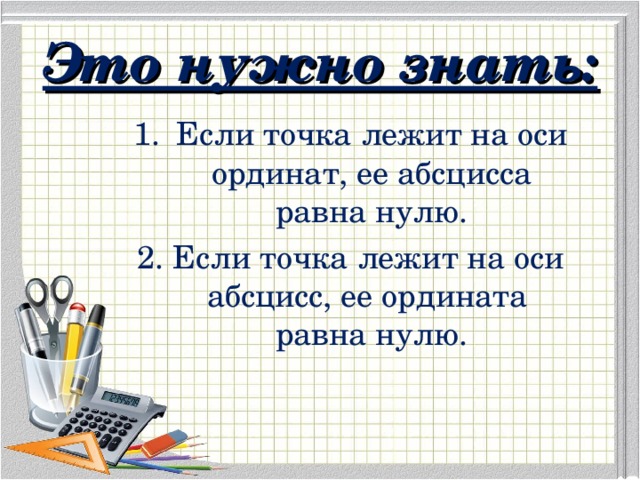 Это нужно знать: Если точка лежит на оси ординат, ее абсцисса равна нулю. 2. Если точка лежит на оси абсцисс, ее ордината равна нулю.  