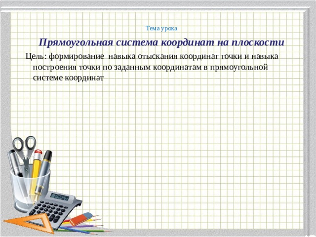 Тема урока Прямоугольная система координат на плоскости Цель: формирование навыка отыскания координат точки и навыка построения точки по заданным координатам в прямоугольной системе координат 