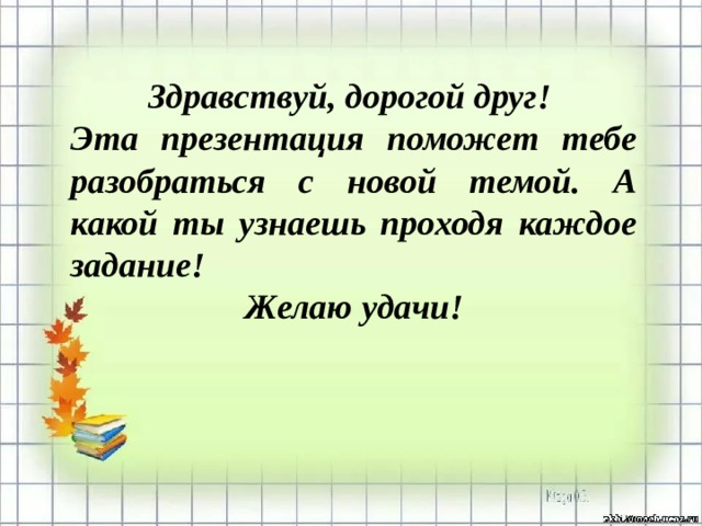 Здравствуй, дорогой друг! Эта презентация поможет тебе разобраться с новой темой. А какой ты узнаешь проходя каждое задание! Желаю удачи! 