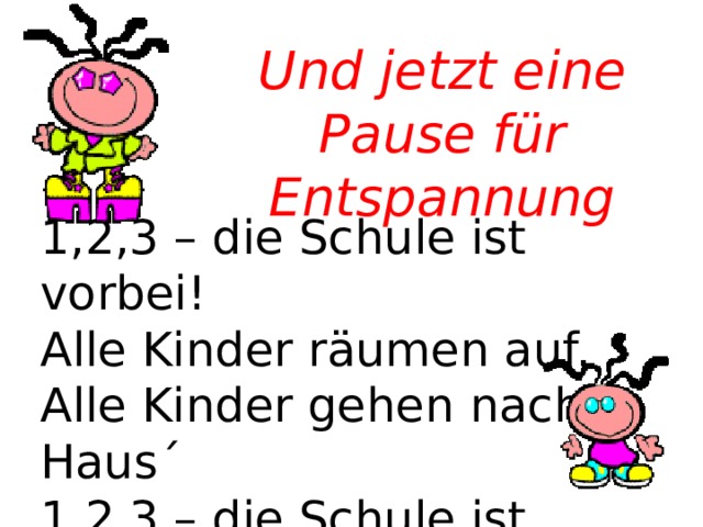 Und jetzt eine Pause für Entspannung 1,2,3 – die Schule ist vorbei! Alle Kinder räumen auf. Alle Kinder gehen nach Haus´ 1,2,3 – die Schule ist vorbei!  