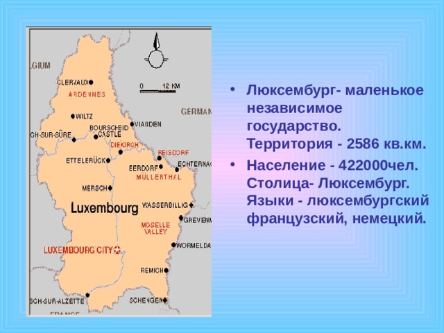 Люксембург- маленькое независимое государство. Территория - 2586 кв.км. Население - 422000чел. Столица- Люксембург. Языки - люксембургский французский, немецкий. 