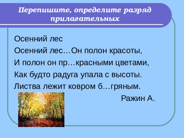 Перепишите, определите разряд прилагательных Осенний лес Осенний лес…Он полон красоты, И полон он пр…красными цветами, Как будто радуга упала с высоты. Листва лежит ковром б…гряным.  Ражин А. 