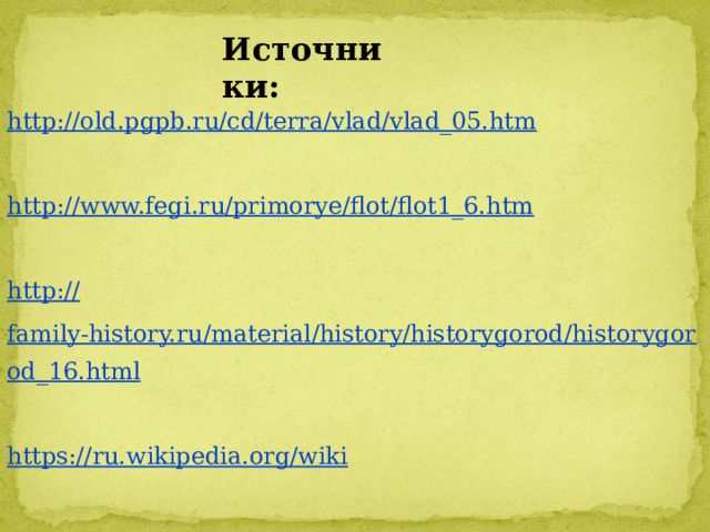 Источники: http:// old.pgpb.ru/cd/terra/vlad/vlad_05.htm  http://www.fegi.ru/primorye/flot/flot1_6.htm   http:// family-history.ru/material/history/historygorod/historygorod_16.html https://ru.wikipedia.org/wiki     