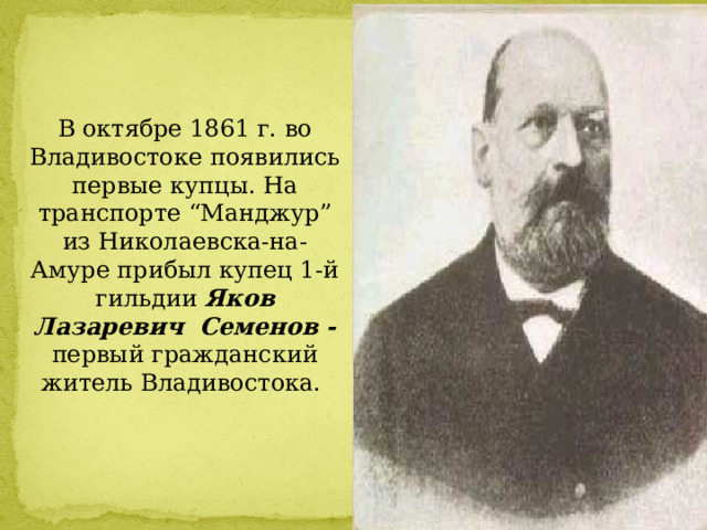 В октябре 1861 г. во Владивостоке появились первые купцы. На транспорте “Манджур” из Николаевска-на-Амуре прибыл купец 1-й гильдии  Яков Лазаревич Семенов - первый гражданский житель Владивостока. 