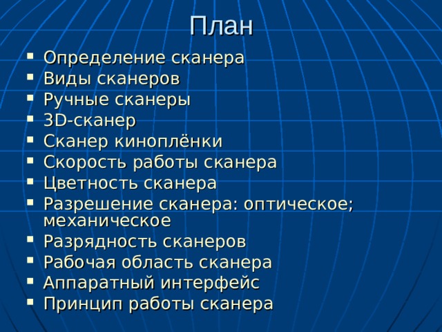 План Определение сканера Виды сканеров Ручные сканеры 3 D- сканер Сканер киноплёнки Скорость работы сканера Цветность сканера Разрешение сканера : оптическое ; механическое Разрядность сканеров Рабочая область сканера Аппаратный интерфейс Принцип работы сканера      