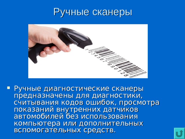 Ручные сканеры Ручные диагностические сканеры предназначены для диагностики, считывания кодов ошибок, просмотра показаний внутренних датчиков автомобилей без использования компьютера или дополнительных вспомогательных средств. 