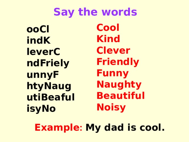 Say the words Cool Kind Clever Friendly Funny Naughty Beautiful Noisy ooCl indK leverC ndFriely unnyF htyNaug utiBeaful isyNo Example :  My dad is cool. 