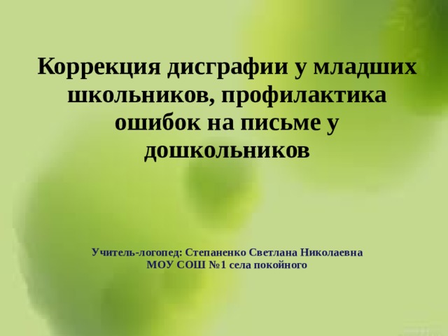 Коррекция дисграфии у младших школьников, профилактика ошибок на письме у дошкольников    Учитель-логопед: Степаненко Светлана Николаевна МОУ СОШ №1 села покойного   
