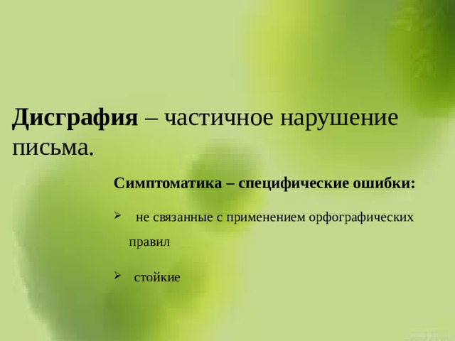 Дисграфия – частичное нарушение письма. Симптоматика – специфические ошибки:  не связанные с применением орфографических правил стойкие 