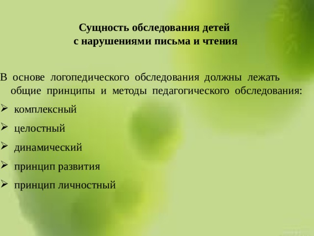 Сущность обследования детей  с нарушениями письма и чтения В основе логопедического обследования должны лежать общие принципы и методы педагогического обследования: комплексный целостный динамический принцип развития принцип личностный 