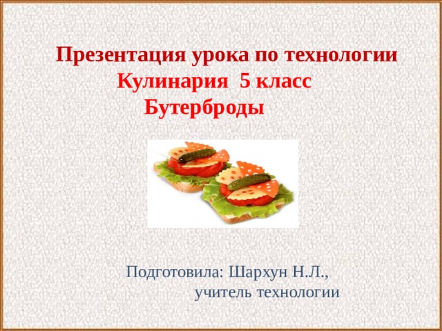 Презентация урока по технологии  Кулинария  5 клас c  Бутерброды Подготовила: Шархун Н.Л.,  учитель технологии 