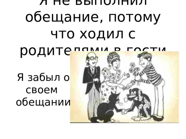 Я не выполнил обещание, потому что ходил с родителями в гости Я забыл о своем обещании 