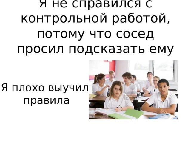 Я не справился с контрольной работой, потому что сосед просил подсказать ему Я плохо выучил правила 