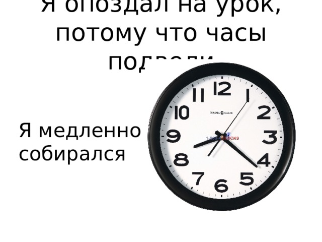 Я опоздал на урок, потому что часы подвели Я медленно собирался 