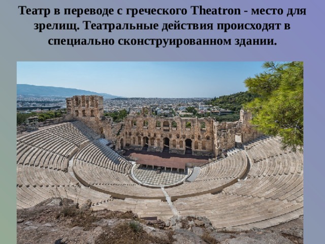 Театр в переводе с греческого Theatron - место для зрелищ. Театральные действия происходят в специально сконструированном здании. 
