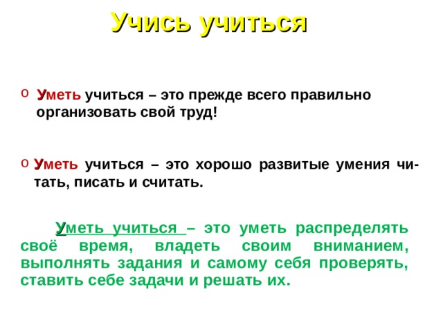 У меть учиться – это прежде всего правильно  организовать свой труд! Учись учиться У меть учиться – это хорошо развитые умения чи-тать, писать и считать.  У меть учиться – это уметь распределять своё время, владеть своим вниманием, выполнять задания и самому себя проверять, ставить себе задачи и решать их.  