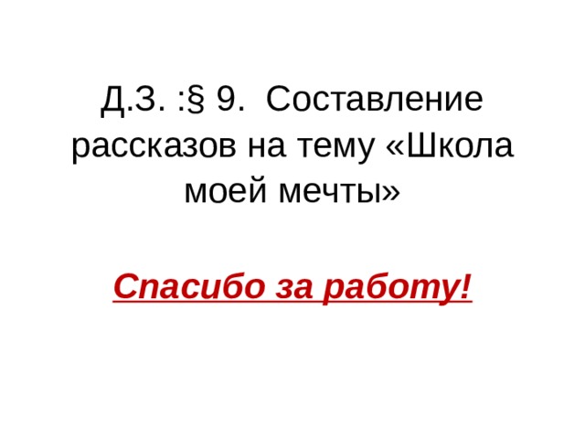 Д.З. :§ 9. Составление рассказов на тему «Школа моей мечты»   Спасибо за работу! 