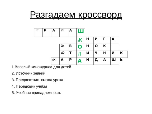 Разгадаем кроссворд 1 Е Р А Л А  З 3 Ш 5 К В 4 О 2 К А О Н Т Р Л Н И О А И Г К Ч Н А Д Н И А Ш К Ь 1.Веселый киножурнал для детей 2. Источник знаний 3. Предвестник начала урока 4. Передовик учебы 5. Учебная принадлежность 