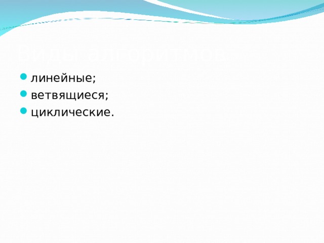 Виды алгоритмов линейные; ветвящиеся; циклические.  