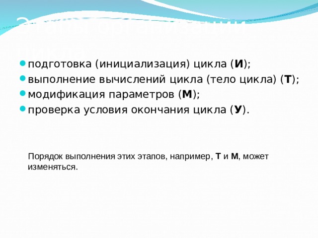Этапы организации цикла подготовка (инициализация) цикла ( И ); выполнение вычислений цикла (тело цикла) ( Т ); модификация параметров ( М ); проверка условия окончания цикла ( У ).  Порядок выполнения этих этапов, например, Т и М , может изменяться. 