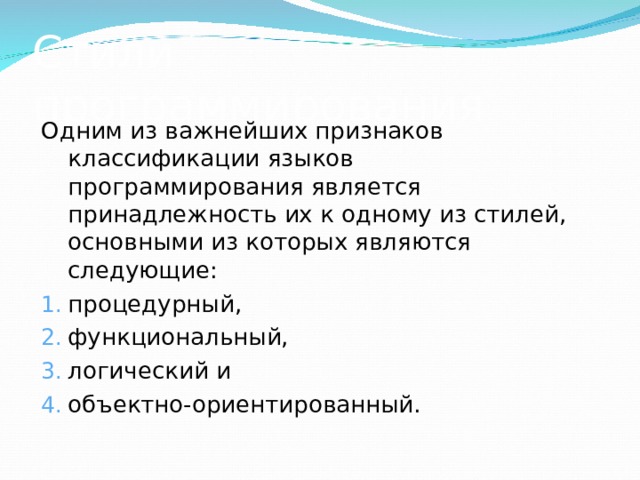 Стили программирования Одним из важнейших признаков классификации языков программирования является принадлежность их к одному из стилей, основными из которых являются следующие: процедурный, функциональный, логический и объектно-ориентированный. 