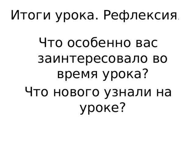 Итоги урока. Рефлексия . Что особенно вас заинтересовало во время урока? Что нового узнали на уроке? 