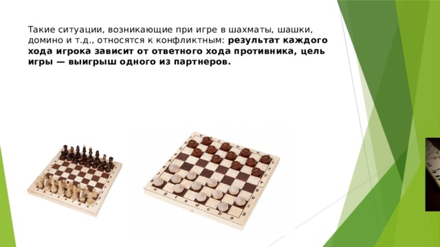 Такие ситуации, возникающие при игре в шахматы, шашки, домино и т.д., относятся к конфликтным: результат каждого хода игрока зависит от ответного хода противника, цель игры — выигрыш одного из партнеров. 