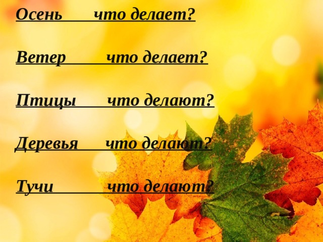 Осень что делает?  Ветер что делает?  Птицы что делают?  Деревья что делают?  Тучи что делают?    