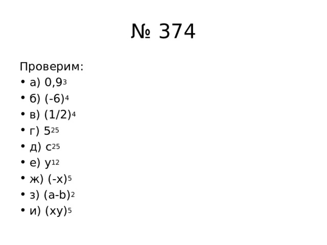 № 374 Проверим: а) 0,9 3 б) (-6) 4 в) (1/2) 4 г) 5 25 д) с 25 е) y 12 ж) (-x) 5 з) (a-b) 2 и) (xy) 5 