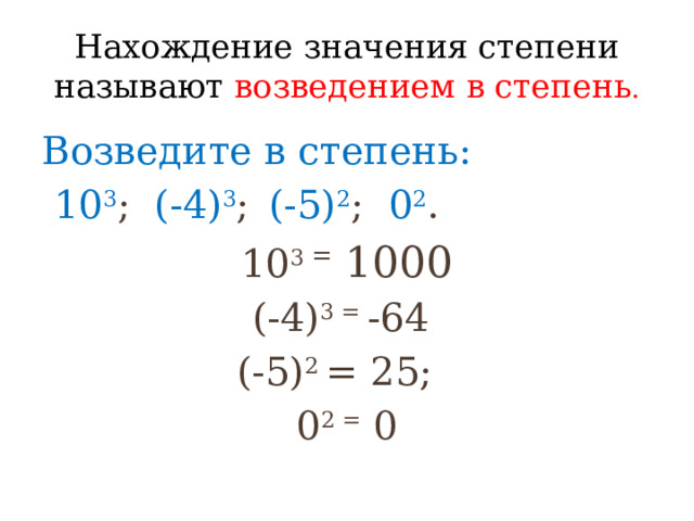 Нахождение значения степени называют возведением в степень . Возведите в степень:  10 3 ; (-4) 3 ;  (-5) 2 ; 0 2 . 10 3 = 1000 (-4) 3 = -64 (-5) 2 = 25; 0 2 = 0 
