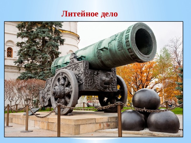 Литейное дело В XVI в. В России развивалось литейное дело. Андрей Чохов создал знаменитую царь-пушку. 