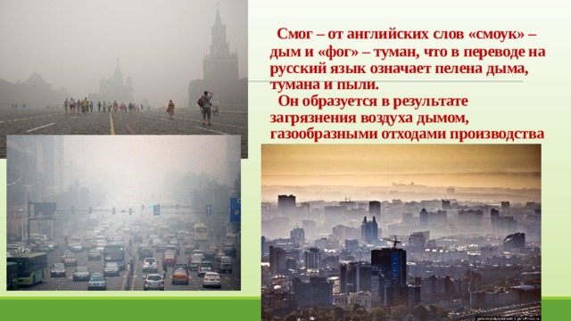  Смог – от английских слов «смоук» – дым и «фог» – туман, что в переводе на русский язык означает пелена дыма, тумана и пыли.  Он образуется в результате загрязнения воздуха дымом, газообразными отходами производства 