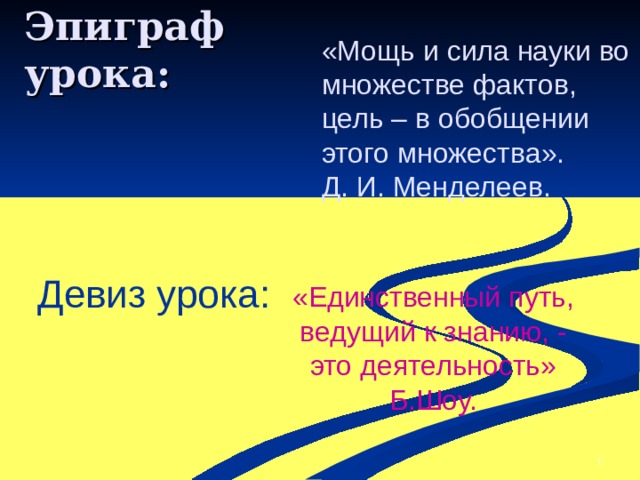 Эпиграф урока : «Мощь и сила науки во множестве фактов, цель – в обобщении этого множества».  Д. И. Менделеев. Девиз урока : «Единственный путь, ведущий к знанию, - это деятельность» Б.Шоу. 