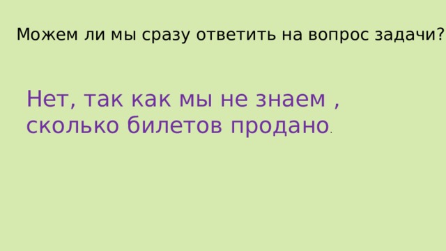 Можем ли мы сразу ответить на вопрос задачи? Нет, так как мы не знаем , сколько билетов продано . 