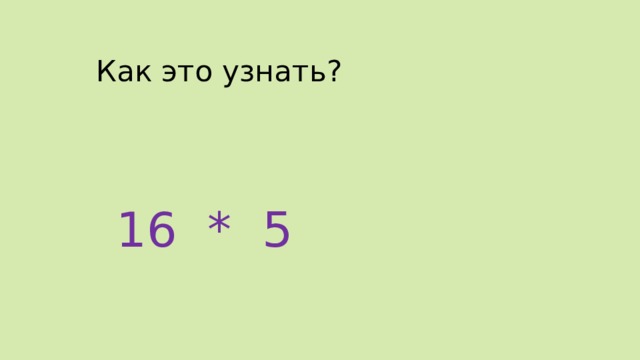 Как это узнать? 16 * 5 