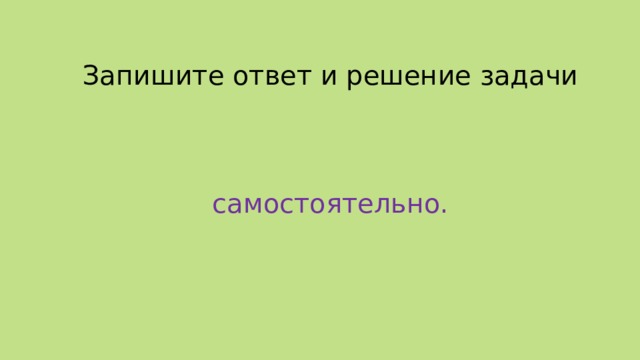 Запишите ответ и решение задачи самостоятельно. 