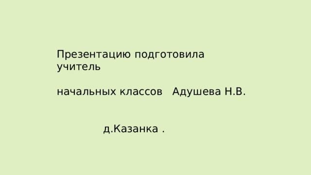 Презентацию подготовила учитель начальных классов Адушева Н.В.  д.Казанка . 