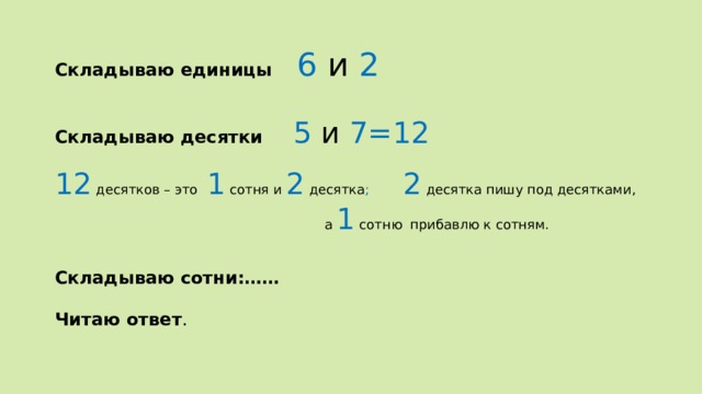 Складываю единицы 6 и 2 Складываю десятки 5 и 7=12 12 десятков – это  1 сотня и 2 десятка ; 2  десятка пишу под десятками,  а 1 сотню прибавлю к сотням. Складываю сотни:……  Читаю ответ . 