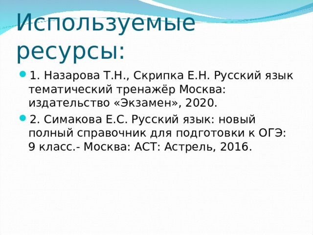 Используемые ресурсы: 1. Назарова Т.Н., Скрипка Е.Н. Русский язык тематический тренажёр Москва: издательство «Экзамен», 2020. 2. Симакова Е.С. Русский язык: новый полный справочник для подготовки к ОГЭ: 9 класс.- Москва: АСТ: Астрель, 2016.  