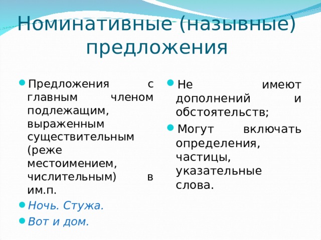 Номинативные (назывные) предложения Предложения с главным членом подлежащим, выраженным существительным (реже местоимением, числительным) в им.п. Ночь. Стужа. Вот и дом. Не имеют дополнений и обстоятельств; Могут включать определения, частицы, указательные слова. 