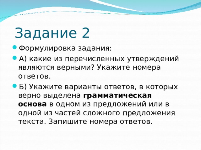  Задание 2 Формулировка задания: А) какие из перечисленных утверждений являются верными? Укажите номера ответов. Б) Укажите варианты ответов, в которых верно выделена  грамматическая основа  в одном из предложений или в одной из частей сложного предложения текста. Запишите номера ответов.  