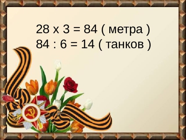 28 х 3 = 84 ( метра )  84 : 6 = 14 ( танков ) 