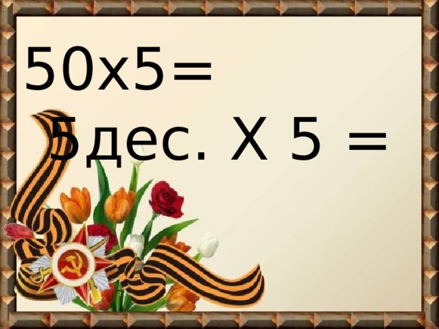 50х5= 5дес. Х 5 = 