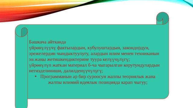 Башкача айтканда үйрөнүлүүчү фактылардын, кубулуштардын, закондордун, эрежелердин чындыктуулугу, алардын илим менен техниканын эң жаңы жетишкендиктерине туура келүүчүлүгү; үйрөнүлүп жаткан материал б-ча чыгарылган корутундулардын негизделиниши, далилденүүчүлүгү; Программанын ар бир суроосун жалпы теориялык жана жалпы илимий идеялык позицияда карап чыгуу; 