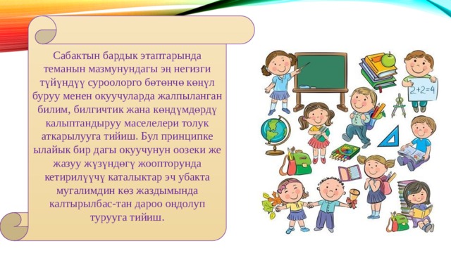 Сабактын бардык этаптарында теманын мазмунундагы эң негизги түйүндүү суроолорго бөтөнчө көңүл буруу менен окуучуларда жалпыланган билим, билгичтик жана көндүмдөрдү калыптандыруу маселелери толук аткарылууга тийиш. Бул принципке ылайык бир дагы окуучунун оозеки же жазуу жүзүндөгү жоопторунда кетирилүүчү каталыктар эч убакта мугалимдин көз жаздымында калтырылбас-тан дароо оңдолуп турууга тийиш. 