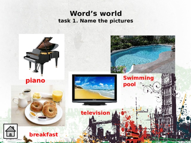  Word’s world  task 1. Name the pictures Swimming pool piano television breakfast 