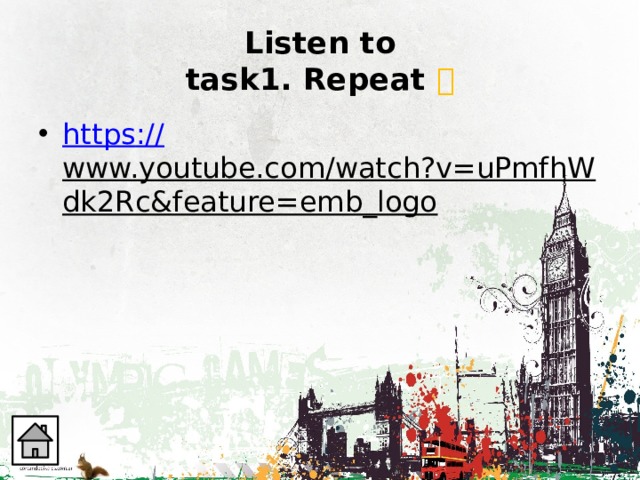 Listen to  task1. Repeat  https :// www.youtube.com/watch?v=uPmfhWdk2Rc&feature=emb_logo  