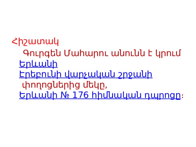 Հիշատակ  Գուրգեն Մահարու անունն է կրում  Երևանի   Էրեբունի վարչական շրջանի  փողոցներից մեկը,  Երևանի № 176 հիմնական դպրոցը ։ 