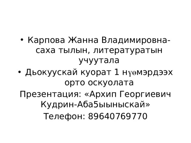 Карпова Жанна Владимировна-саха тылын, литературатын учуутала Дьокуускай куорат 1 н үө мэрдээх орто оскуолата Презентация: «Архип Георгиевич Кудрин-Аба5ыыныскай» Телефон: 89640769770 